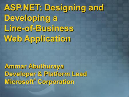 ASP.NET: Designing and Developing a Line-of-Business Web Application Ammar Abuthuraya Developer & Platform Lead Microsoft ® Corporation.