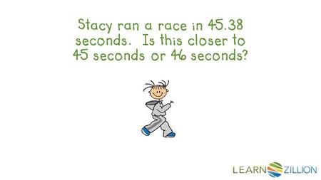 Stacy ran a race in 45.38 seconds. Is this closer to 45 seconds or 46 seconds?