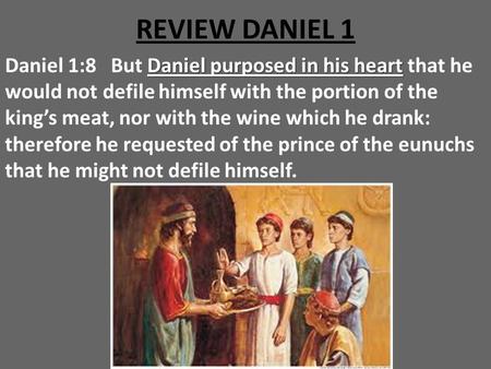 REVIEW DANIEL 1 Daniel 1:8 But Daniel purposed in his heart that he would not defile himself with the portion of the king’s meat, nor with the wine which.
