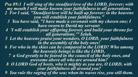Psa 89:1 I will sing of the steadfast love of the LORD, forever; with my mouth I will make known your faithfulness to all generations. 2 For I said, Steadfast.