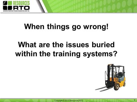 Copyright © 2011 Resource RTO 1 Copyright © 2011 Resources RTO 1 When things go wrong! What are the issues buried within the training systems?