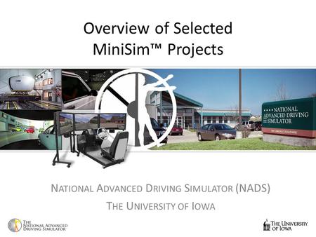 Overview of Selected MiniSim™ Projects N ATIONAL A DVANCED D RIVING S IMULATOR (NADS) T HE U NIVERSITY OF I OWA.