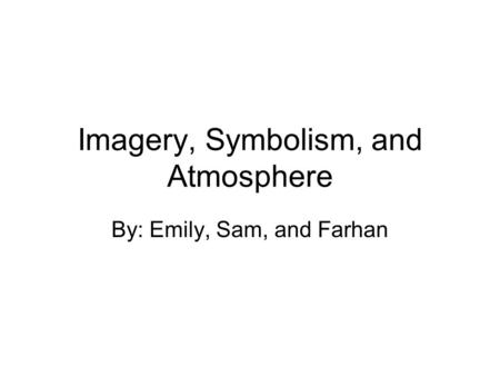 Imagery, Symbolism, and Atmosphere By: Emily, Sam, and Farhan.