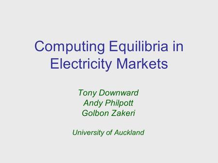 Computing Equilibria in Electricity Markets Tony Downward Andy Philpott Golbon Zakeri University of Auckland.