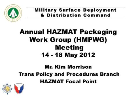 Military Surface Deployment & Distribution Command Annual HAZMAT Packaging Work Group (HMPWG) Meeting 14 - 18 May 2012 Mr. Kim Morrison Trans Policy and.
