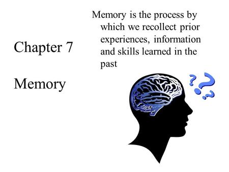 Memory is the process by which we recollect prior experiences, information and skills learned in the past Chapter 7 Memory.