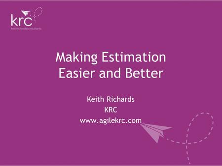 Making Estimation Easier and Better Keith Richards KRC www.agilekrc.com.