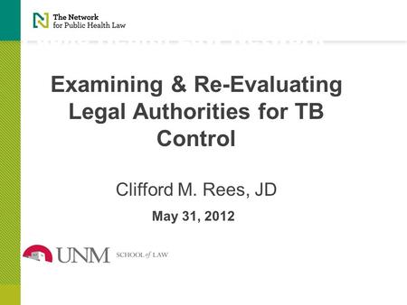 Public Health Law Network Examining & Re-Evaluating Legal Authorities for TB Control Clifford M. Rees, JD May 31, 2012.