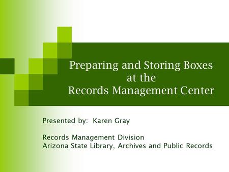 Preparing and Storing Boxes at the Records Management Center Presented by: Karen Gray Records Management Division Arizona State Library, Archives and Public.