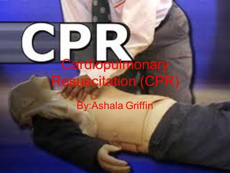 Cardiopulmonary Resuscitation (CPR) By:Ashala Griffin.