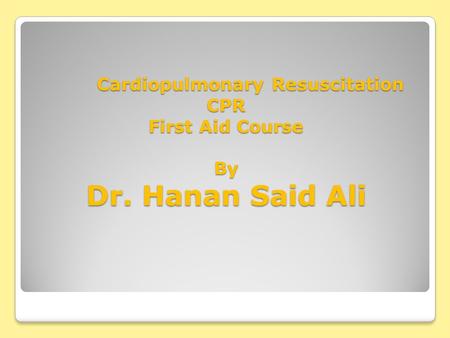Cardiopulmonary Resuscitation CPR First Aid Course By Dr. Hanan Said Ali Cardiopulmonary Resuscitation CPR First Aid Course By Dr. Hanan Said Ali.