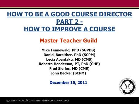 1 HOW TO BE A GOOD COURSE DIRECTOR PART 2 - HOW TO IMPROVE A COURSE Master Teacher Guild Mike Fennewald, PhD (SGPDS) Daniel Bareither, PhD (SCPM) Lecia.