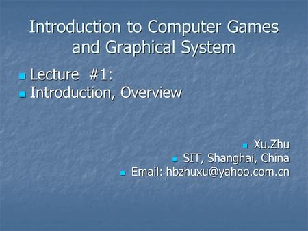 Introduction to Computer Games and Graphical System Lecture #1: Lecture #1: Introduction, Overview Introduction, Overview Xu.Zhu Xu.Zhu SIT, Shanghai,