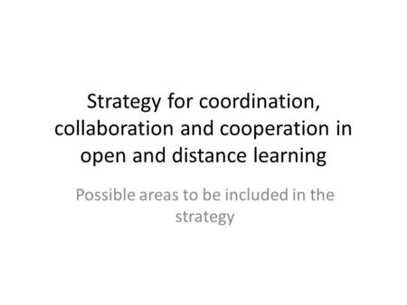 Strategy for coordination, collaboration and cooperation in open and distance learning Possible areas to be included in the strategy.