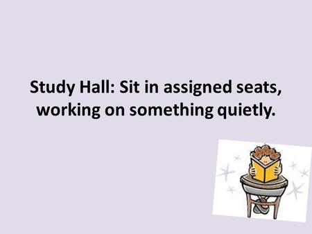 Study Hall: Sit in assigned seats, working on something quietly.
