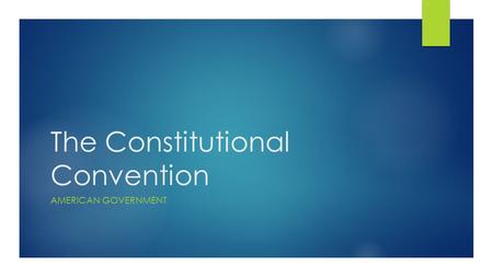 The Constitutional Convention AMERICAN GOVERNMENT.