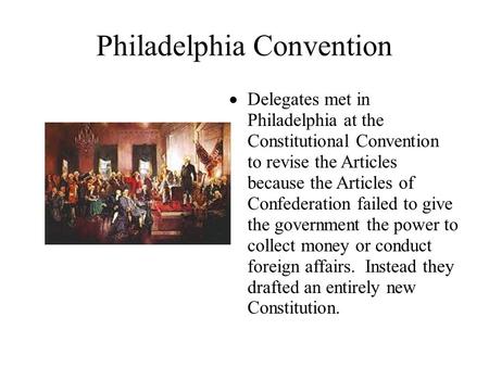 Philadelphia Convention  Delegates met in Philadelphia at the Constitutional Convention to revise the Articles because the Articles of Confederation failed.