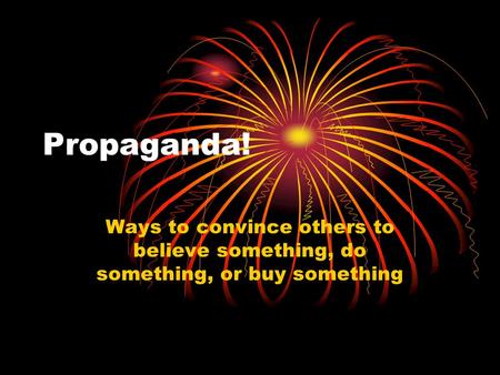 Propaganda! Ways to convince others to believe something, do something, or buy something.