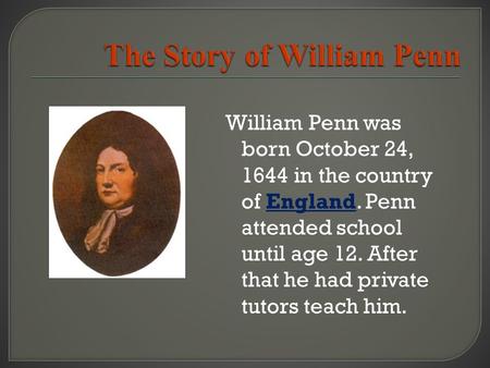 William Penn was born October 24, 1644 in the country of England. Penn attended school until age 12. After that he had private tutors teach him.