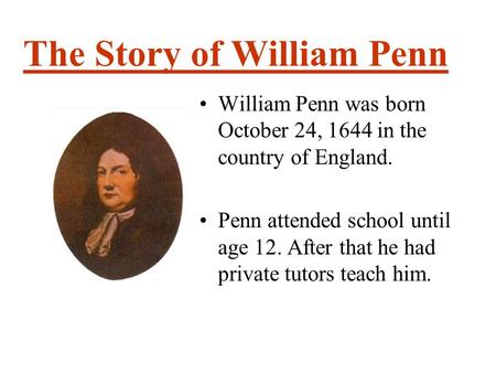 The Story of William Penn William Penn was born October 24, 1644 in the country of England. Penn attended school until age 12. After that he had private.
