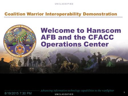 1 U N C L A S S I F I E D Advancing information technology capabilities to the warfighter Coalition Warrior Interoperability Demonstration U N C L A S.
