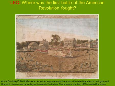 LEQ: Where was the first battle of the American Revolution fought? Amos Doolittle (1754-1832) was an American engraver and silversmith who visited the.
