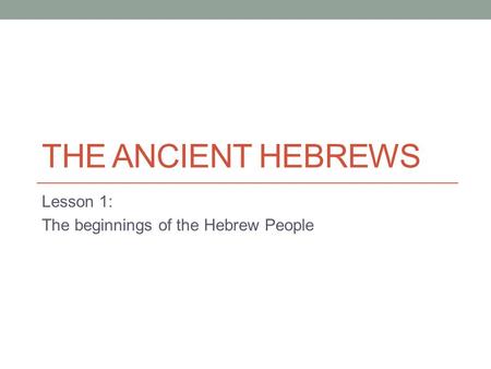 THE ANCIENT HEBREWS Lesson 1: The beginnings of the Hebrew People.