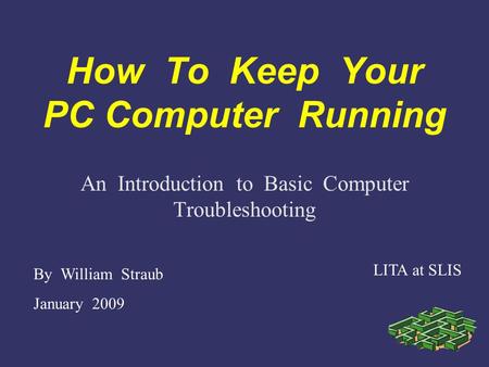 How To Keep Your PC Computer Running By William Straub January 2009 LITA at SLIS An Introduction to Basic Computer Troubleshooting.