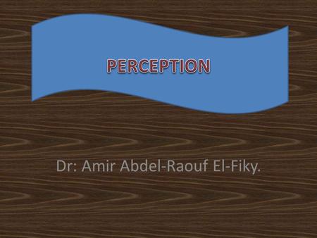 Dr: Amir Abdel-Raouf El-Fiky.. What is Perception? “Perception is our sensory experience of the world around us and involves both the recognition of environmental.