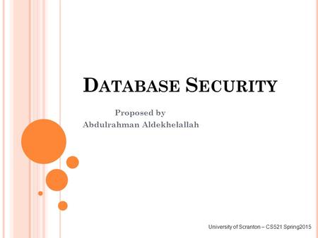 D ATABASE S ECURITY Proposed by Abdulrahman Aldekhelallah University of Scranton – CS521 Spring2015.