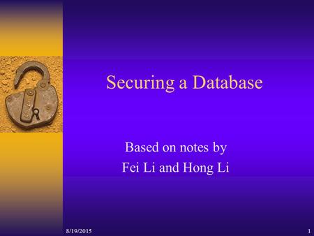 8/19/20151 Securing a Database Based on notes by Fei Li and Hong Li.