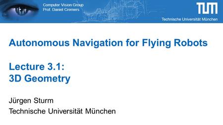 Computer Vision Group Prof. Daniel Cremers Autonomous Navigation for Flying Robots Lecture 3.1: 3D Geometry Jürgen Sturm Technische Universität München.
