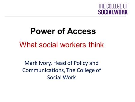 Power of Access What social workers think Mark Ivory, Head of Policy and Communications, The College of Social Work.
