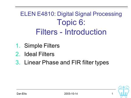 2003-10-14Dan Ellis 1 ELEN E4810: Digital Signal Processing Topic 6: Filters - Introduction 1.Simple Filters 2.Ideal Filters 3.Linear Phase and FIR filter.