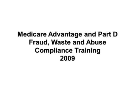 Medicare Advantage and Part D Fraud, Waste and Abuse Compliance Training 2009.