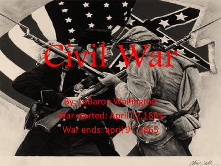 Civil War By: LaBaron Wallington War started: April 12,1861 War ends: april 9 th,1865.