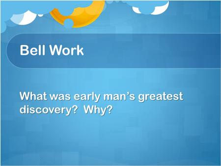 Bell Work What was early man’s greatest discovery? Why?