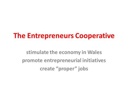 The Entrepreneurs Cooperative stimulate the economy in Wales promote entrepreneurial initiatives create “proper” jobs.