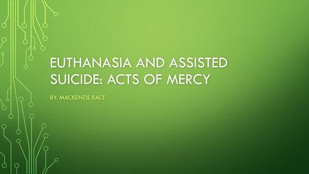 EUTHANASIA AND ASSISTED SUICIDE: ACTS OF MERCY BY: MACKENZIE RACE.