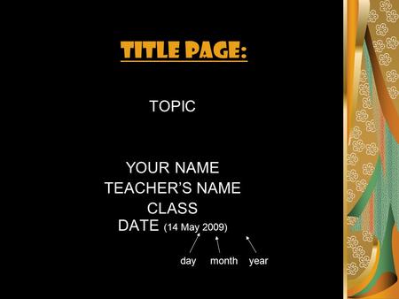 TITLE PAGE: TOPIC YOUR NAME TEACHER’S NAME CLASS DATE (14 May 2009) day month year.