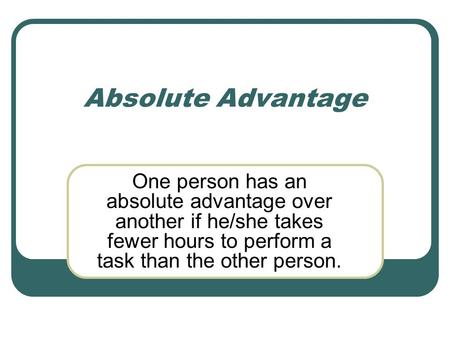 Absolute Advantage One person has an absolute advantage over another if he/she takes fewer hours to perform a task than the other person.