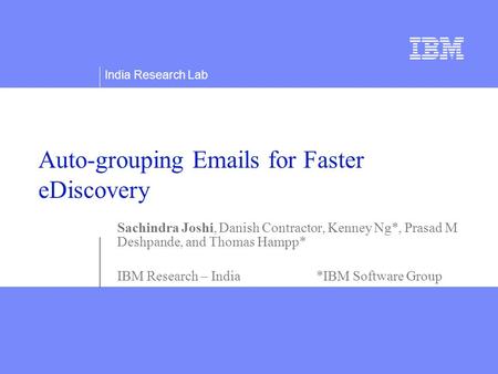 India Research Lab Auto-grouping Emails for Faster eDiscovery Sachindra Joshi, Danish Contractor, Kenney Ng*, Prasad M Deshpande, and Thomas Hampp* IBM.