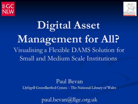 Digital Asset Management for All? Visualising a Flexible DAMS Solution for Small and Medium Scale Institutions Paul Bevan Llyfrgell Genedlaethol Cymru.