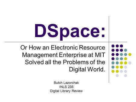 DSpace: Or How an Electronic Resource Management Enterprise at MIT Solved all the Problems of the Digital World. Butch Lazorchak INLS 235 Digital Library.