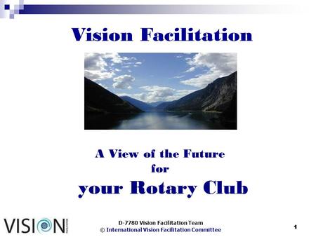 © International Vision Facilitation Committee 1 A View of the Future for your Rotary Club D-7780 Vision Facilitation Team Vision Facilitation.