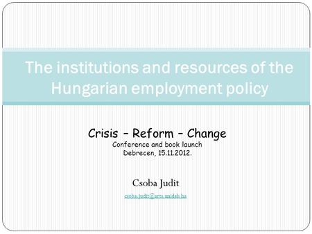 Csoba Judit The institutions and resources of the Hungarian employment policy Crisis – Reform – Change Conference and book launch.