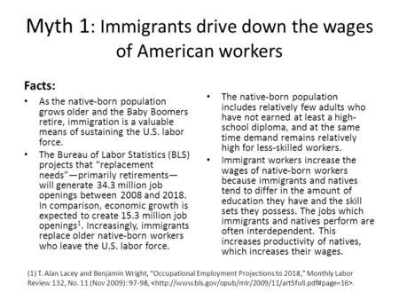 Myth 1 : Immigrants drive down the wages of American workers Facts: As the native-born population grows older and the Baby Boomers retire, immigration.