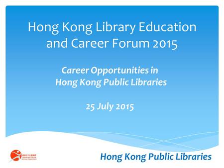 Hong Kong Library Education and Career Forum 2015 Career Opportunities in Hong Kong Public Libraries 25 July 2015 Hong Kong Public Libraries.