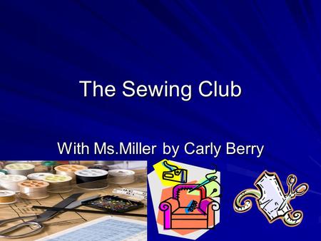 The Sewing Club With Ms.Miller by Carly Berry. Some Stars Questions What do you want the class to accomplish? What are you making right now? How many.