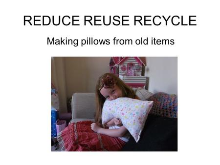 REDUCE REUSE RECYCLE Making pillows from old items.